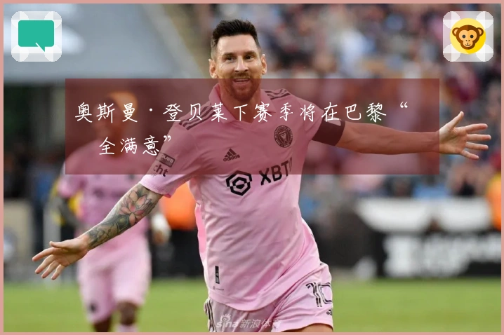奥斯曼·登贝莱下赛季将在巴黎“完全满意”