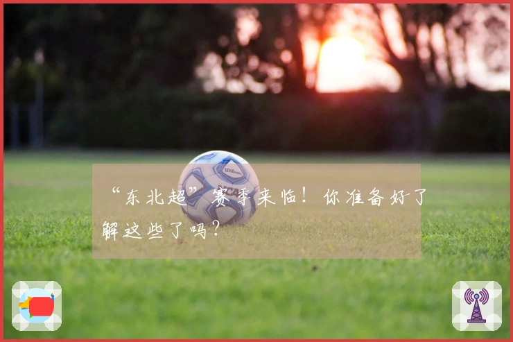“东北超”赛季来临！你准备好了解这些了吗？
