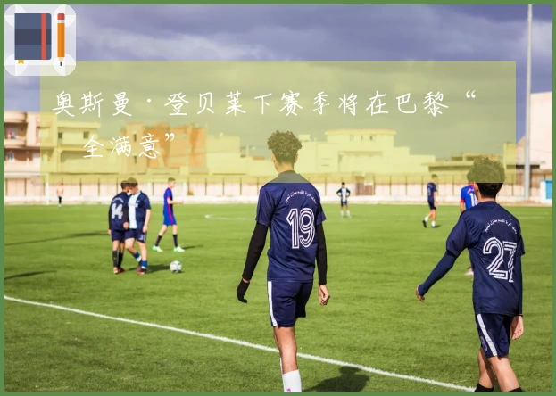 奥斯曼·登贝莱下赛季将在巴黎“完全满意”